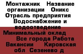 Монтажник › Название организации ­ Оникс › Отрасль предприятия ­ Водоснабжение и водоотведение › Минимальный оклад ­ 60 000 - Все города Работа » Вакансии   . Кировская обл.,Сезенево д.